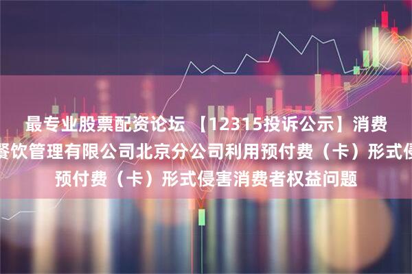 最专业股票配资论坛 【12315投诉公示】消费者投诉福州塔斯汀餐饮管理有限公司北京分公司利用预付费（卡）形式侵害消费者权益问题