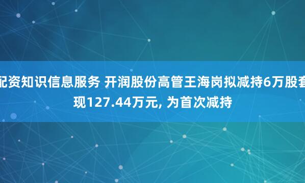 配资知识信息服务 开润股份高管王海岗拟减持6万股套现127.44万元, 为首次减持
