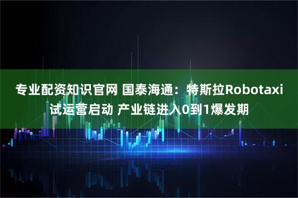 专业配资知识官网 国泰海通：特斯拉Robotaxi试运营启动 产业链进入0到1爆发期