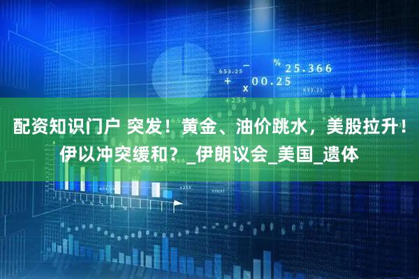 配资知识门户 突发！黄金、油价跳水，美股拉升！伊以冲突缓和？_伊朗议会_美国_遗体