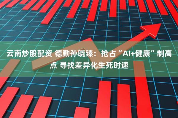 云南炒股配资 德勤孙晓臻：抢占“AI+健康”制高点 寻找差异化生死时速