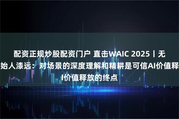 配资正规炒股配资门户 直击WAIC 2025丨无限光年创始人漆远：对场景的深度理解和精耕是可信AI价值释放的终点