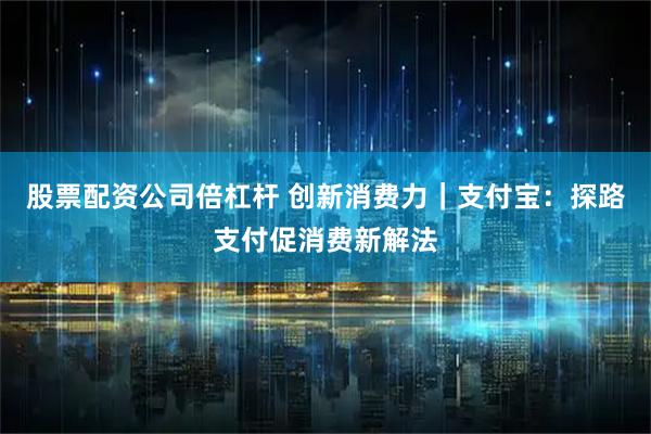 股票配资公司倍杠杆 创新消费力｜支付宝：探路支付促消费新解法