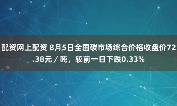 配资网上配资 8月5日全国碳市场综合价格收盘价72.38元／吨，较前一日下跌0.33%