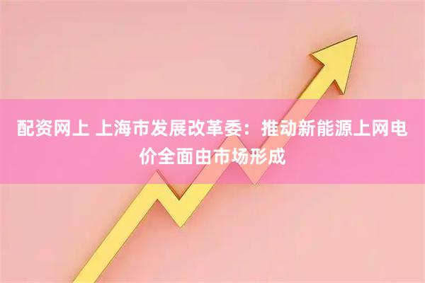 配资网上 上海市发展改革委：推动新能源上网电价全面由市场形成