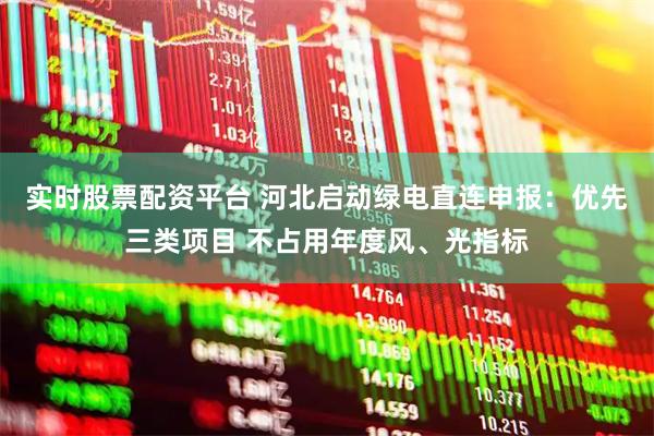 实时股票配资平台 河北启动绿电直连申报：优先三类项目 不占用年度风、光指标