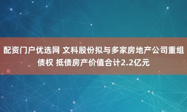 配资门户优选网 文科股份拟与多家房地产公司重组债权 抵债房产价值合计2.2亿元
