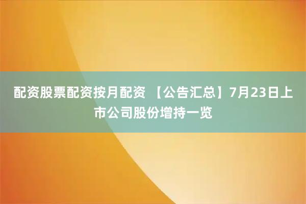 配资股票配资按月配资 【公告汇总】7月23日上市公司股份增持一览