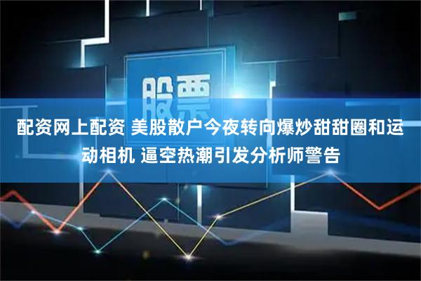 配资网上配资 美股散户今夜转向爆炒甜甜圈和运动相机 逼空热潮引发分析师警告