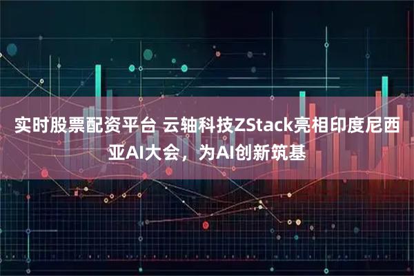 实时股票配资平台 云轴科技ZStack亮相印度尼西亚AI大会，为AI创新筑基