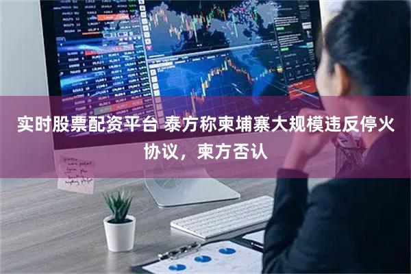 实时股票配资平台 泰方称柬埔寨大规模违反停火协议，柬方否认