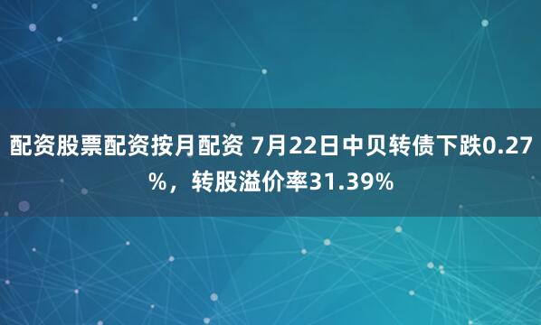配资股票配资按月配资 7月22日中贝转债下跌0.27%，转股溢价率31.39%