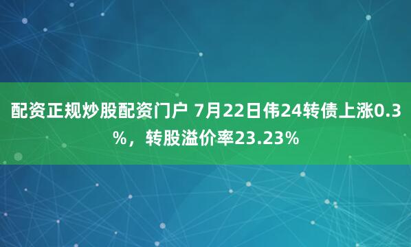 配资正规炒股配资门户 7月22日伟24转债上涨0.3%，转股溢价率23.23%