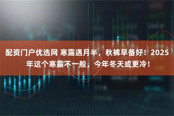 配资门户优选网 寒露遇月半，秋裤早备好！2025 年这个寒露不一般，今年冬天或更冷！