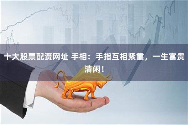 十大股票配资网址 手相：手指互相紧靠，一生富贵清闲！