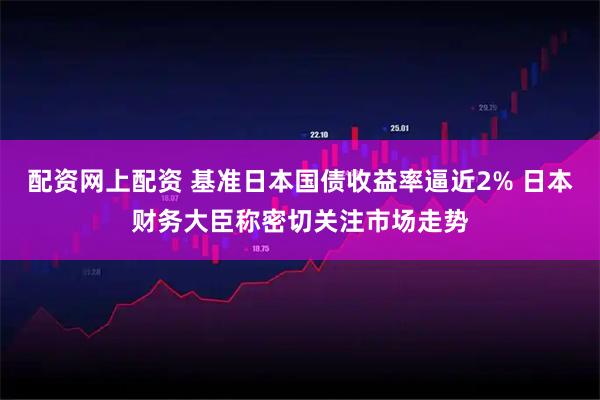 配资网上配资 基准日本国债收益率逼近2% 日本财务大臣称密切关注市场走势