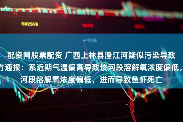 配资网股票配资 广西上林县澄江河疑似污染导致大量鱼虾死亡？官方通报：系近期气温偏高导致该河段溶解氧浓度偏低，进而导致鱼虾死亡
