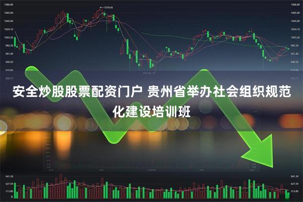 安全炒股股票配资门户 贵州省举办社会组织规范化建设培训班