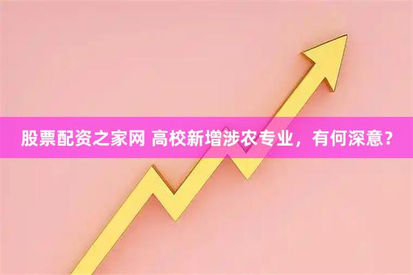 股票配资之家网 高校新增涉农专业，有何深意？
