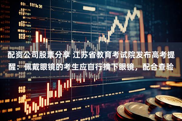 配资公司股票分享 江苏省教育考试院发布高考提醒：佩戴眼镜的考生应自行摘下眼镜，配合查验